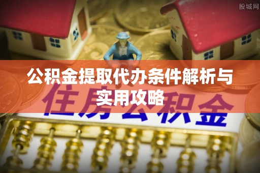 雨山公积金提取代办条件解析与实用攻略