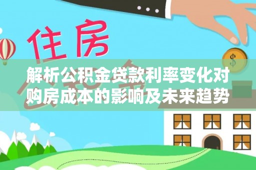 雨山解析公积金贷款利率变化对购房成本的影响及未来趋势