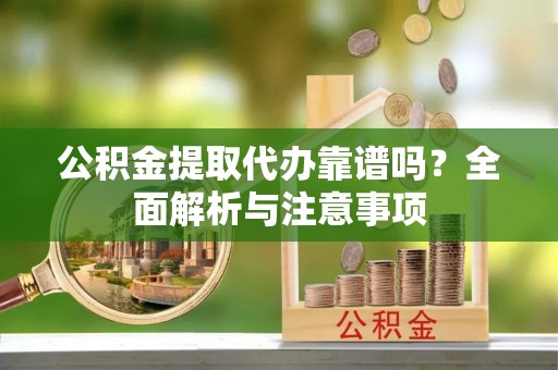 雨山公积金提取代办靠谱吗？全面解析与注意事项