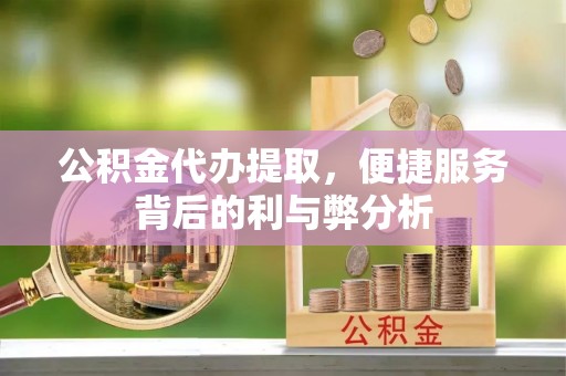 雨山公积金代办提取，便捷服务背后的利与弊分析