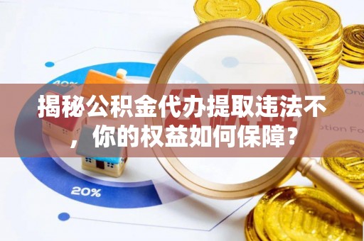雨山揭秘公积金代办提取违法不，你的权益如何保障？